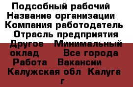 Подсобный рабочий › Название организации ­ Компания-работодатель › Отрасль предприятия ­ Другое › Минимальный оклад ­ 1 - Все города Работа » Вакансии   . Калужская обл.,Калуга г.